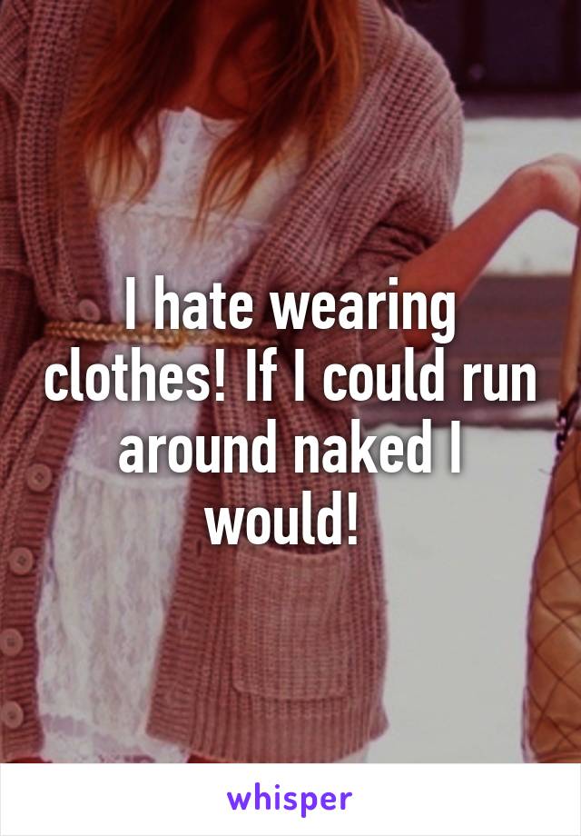 I hate wearing clothes! If I could run around naked I would! 