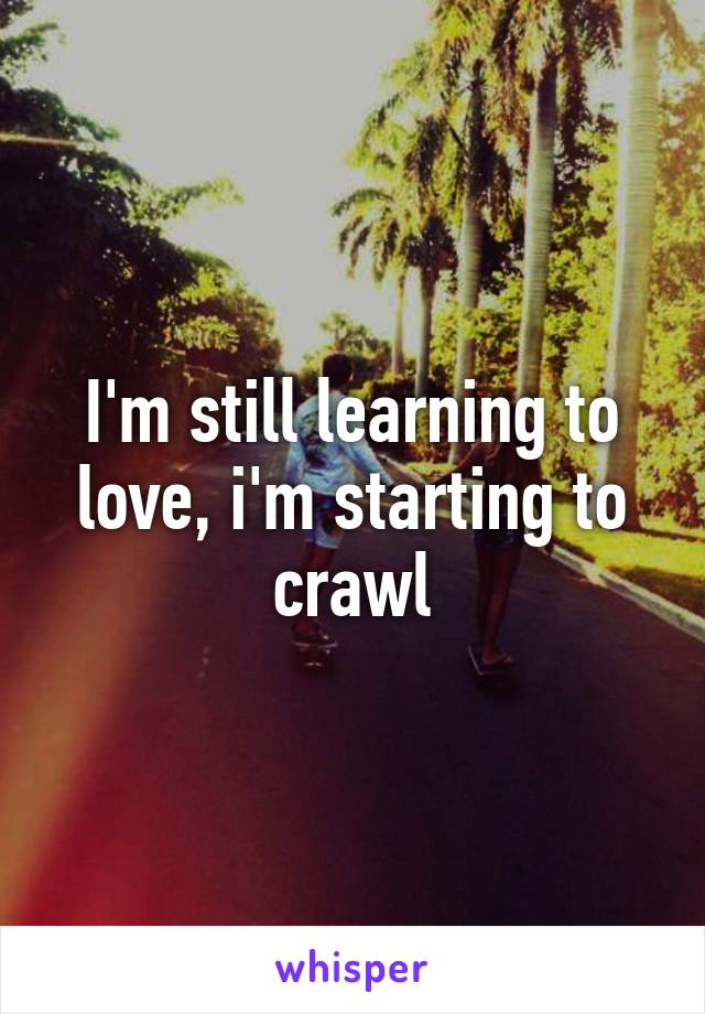 I'm still learning to love, i'm starting to crawl