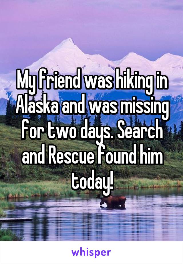 My friend was hiking in Alaska and was missing for two days. Search and Rescue found him today!