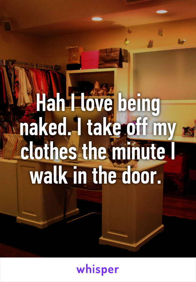 Hah I love being naked. I take off my clothes the minute I walk in the door. 