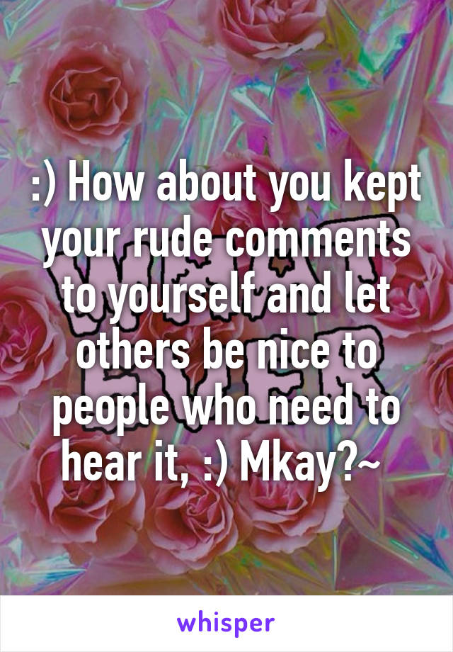 :) How about you kept your rude comments to yourself and let others be nice to people who need to hear it, :) Mkay?~ 