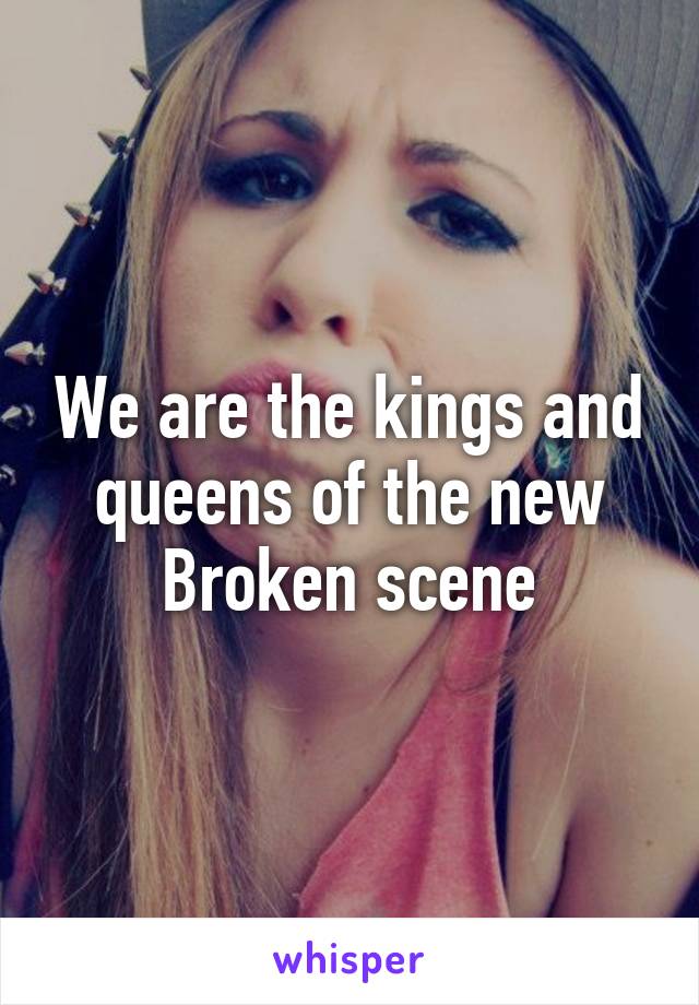 We are the kings and queens of the new Broken scene