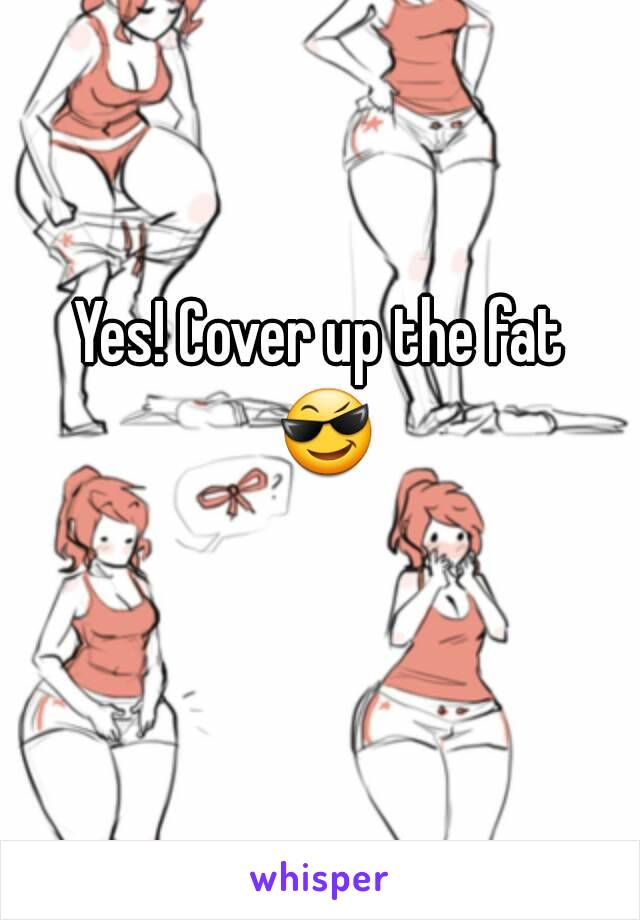 Yes! Cover up the fat 😎 