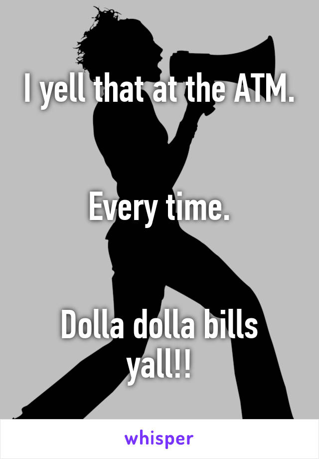 I yell that at the ATM. 

Every time.


Dolla dolla bills yall!!