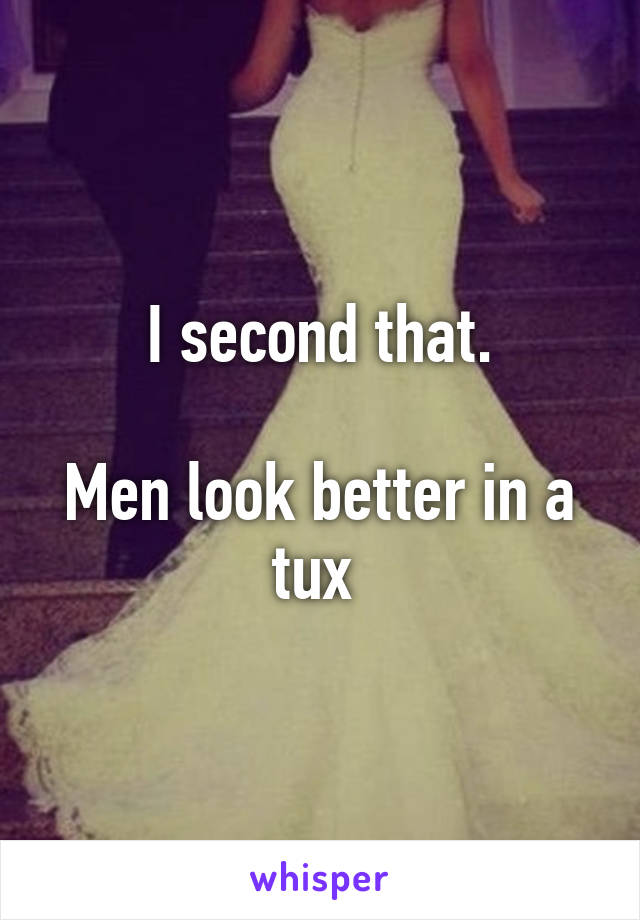  I second that. 

Men look better in a tux 