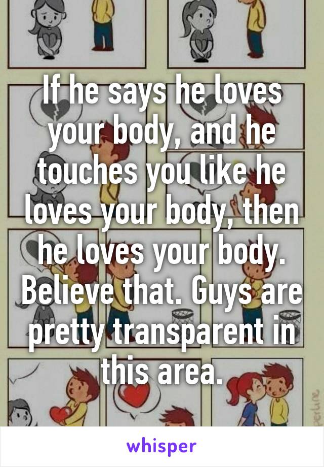 If he says he loves your body, and he touches you like he loves your body, then he loves your body. Believe that. Guys are pretty transparent in this area.