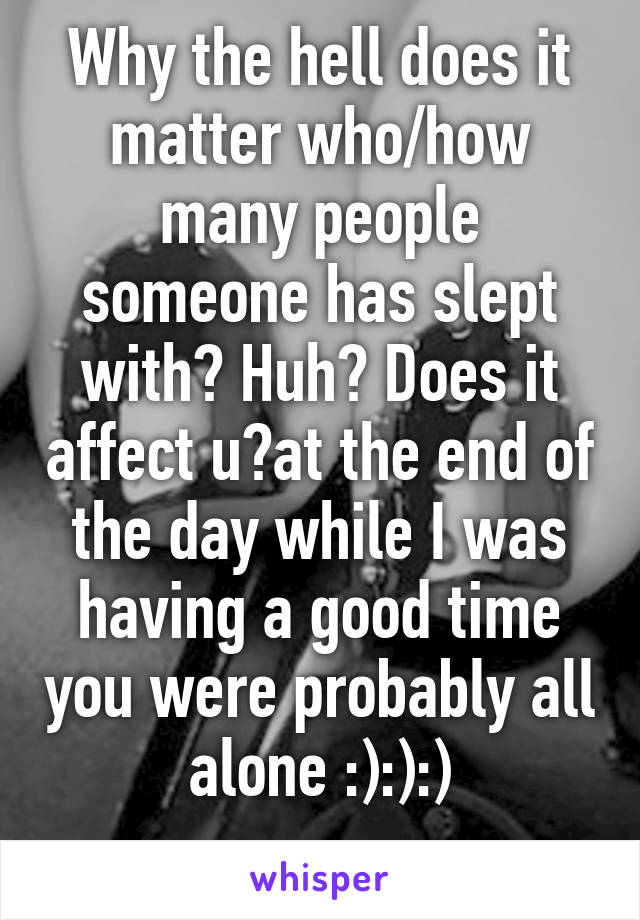 Why the hell does it matter who/how many people someone has slept with? Huh? Does it affect u?at the end of the day while I was having a good time you were probably all alone :):):)
