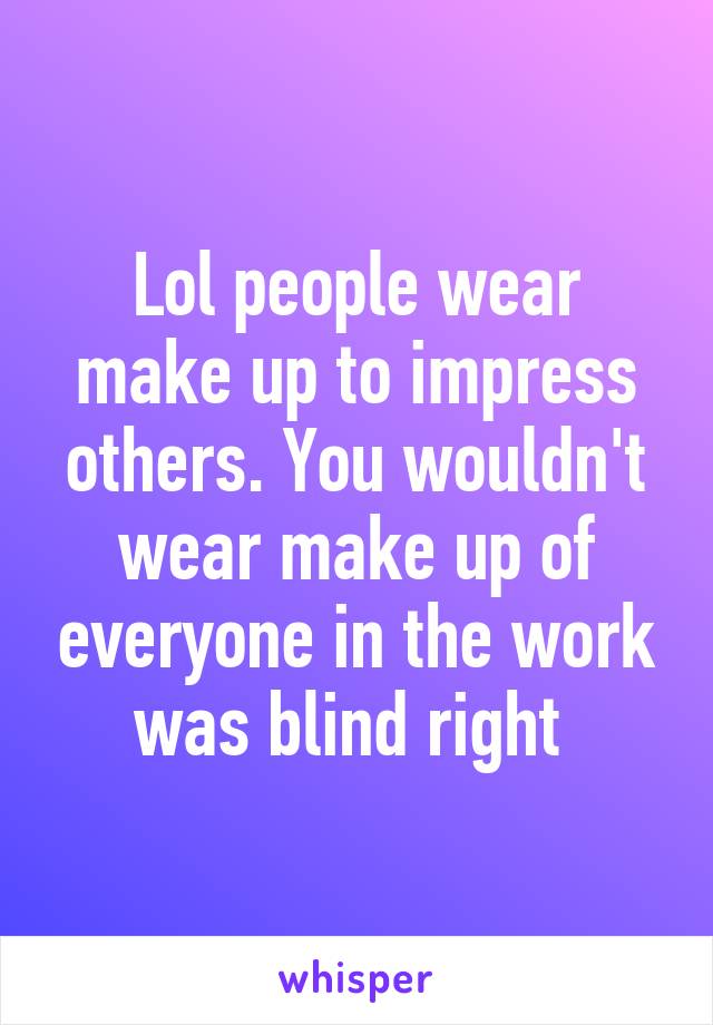 Lol people wear make up to impress others. You wouldn't wear make up of everyone in the work was blind right 