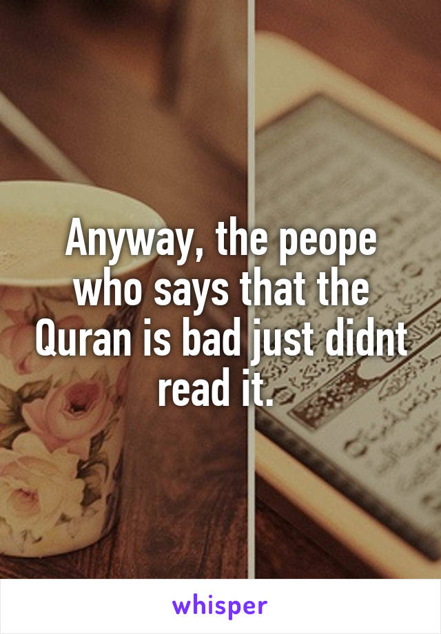 Anyway, the peope who says that the Quran is bad just didnt read it. 