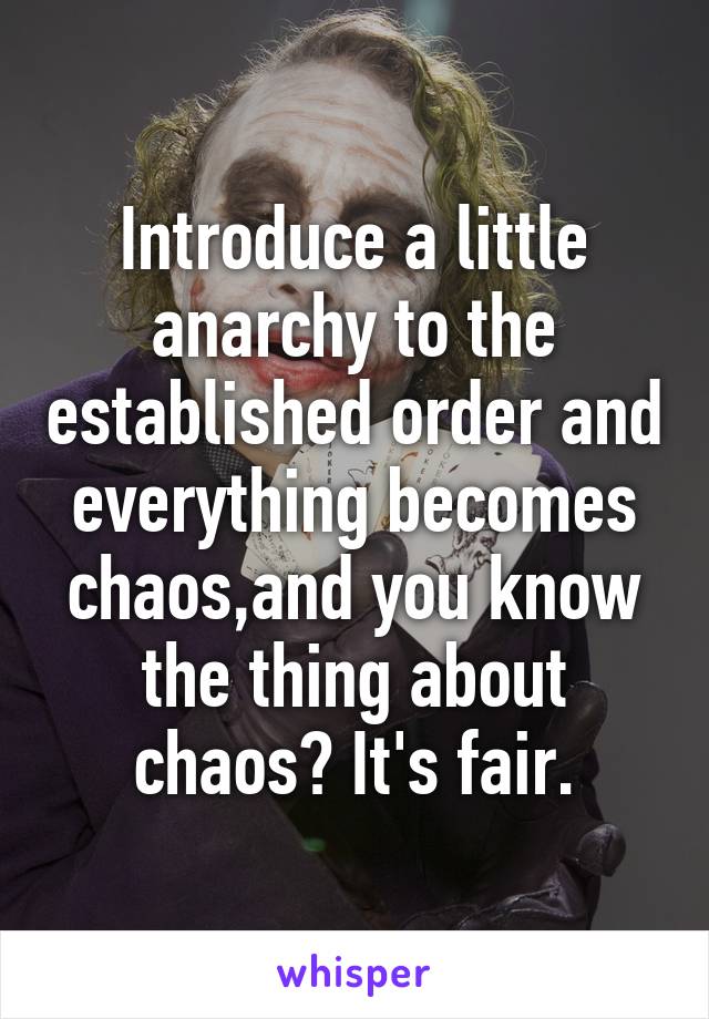 Introduce a little anarchy to the established order and everything becomes chaos,and you know the thing about chaos? It's fair.