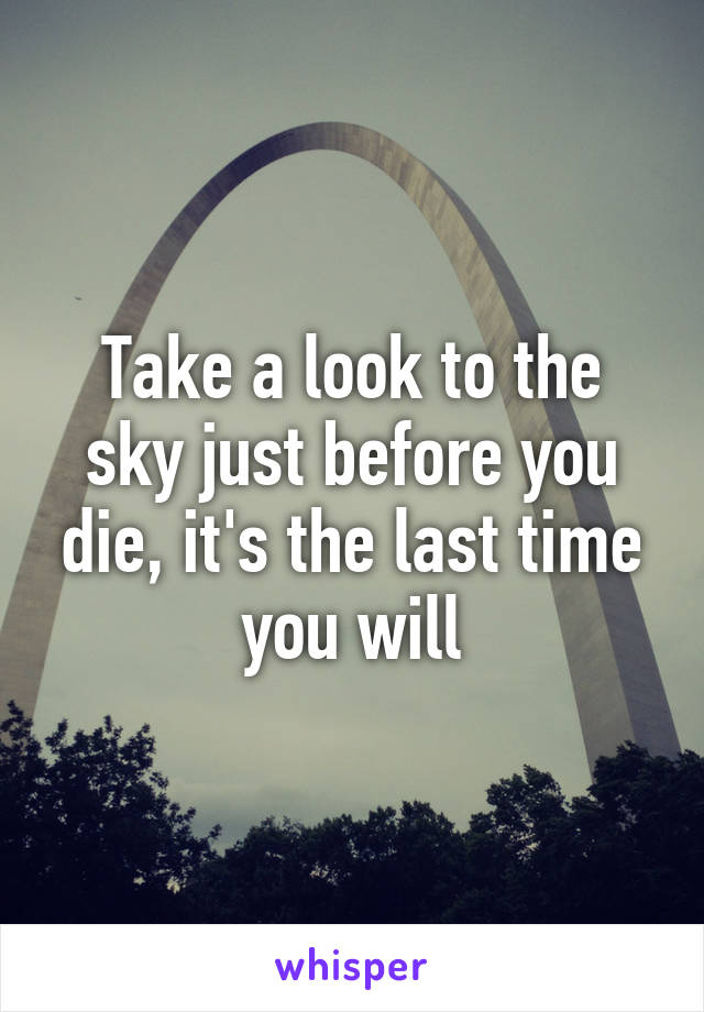 Take a look to the sky just before you die, it's the last time you will