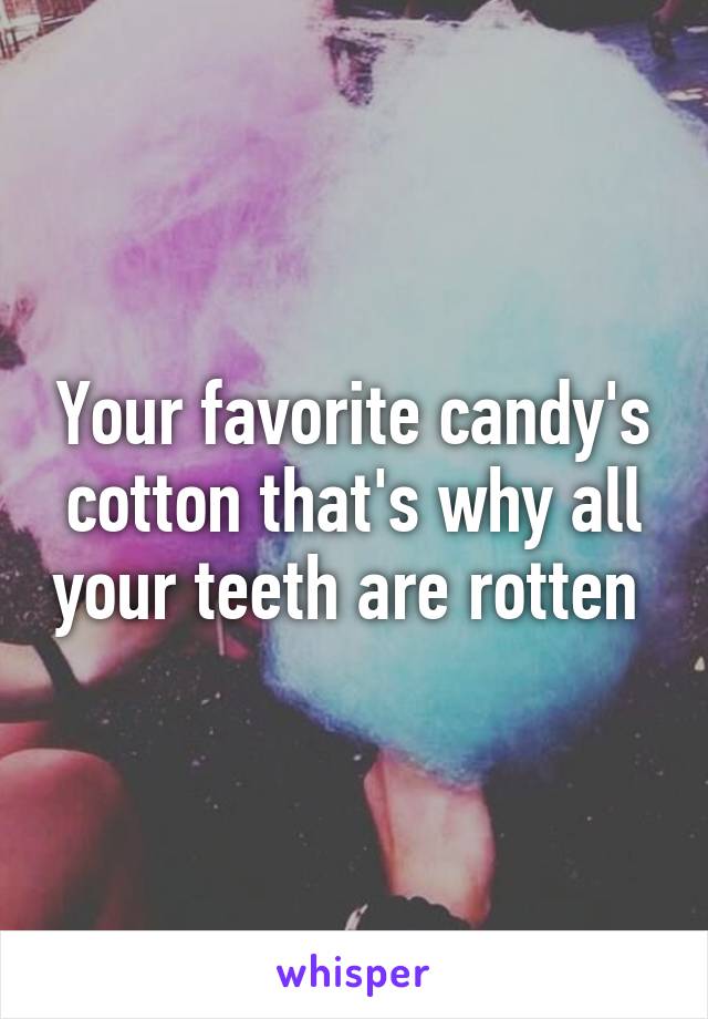 Your favorite candy's cotton that's why all your teeth are rotten 