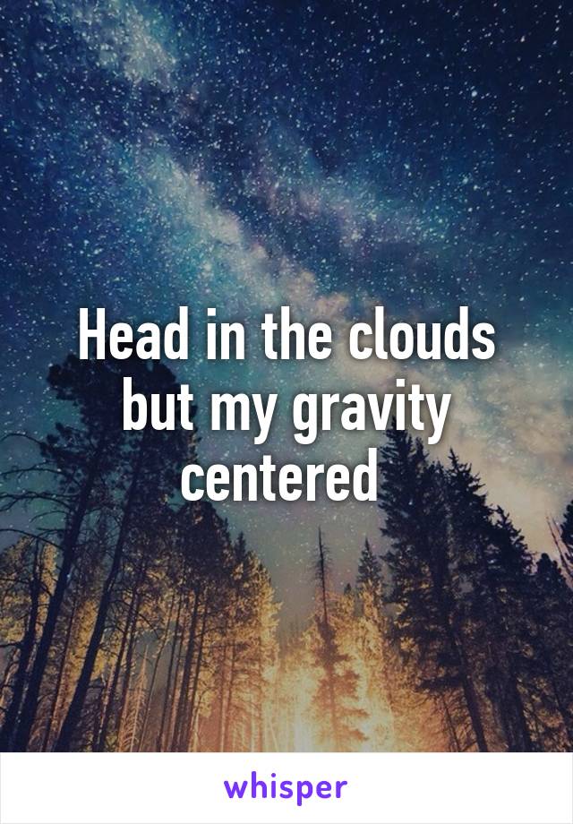 Head in the clouds but my gravity centered 