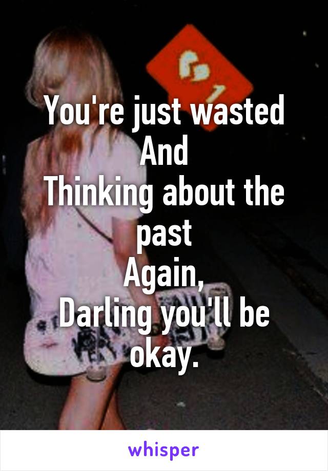 You're just wasted
And
Thinking about the past
Again,
Darling you'll be okay.