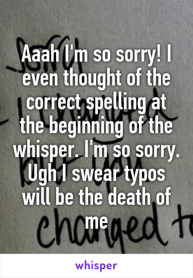 Aaah I'm so sorry! I even thought of the correct spelling at the beginning of the whisper. I'm so sorry. Ugh I swear typos will be the death of me