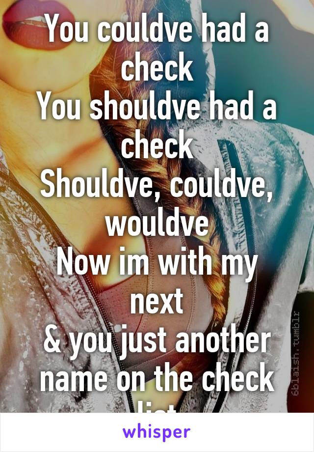 You couldve had a check
You shouldve had a check
Shouldve, couldve, wouldve
Now im with my next
& you just another name on the check list