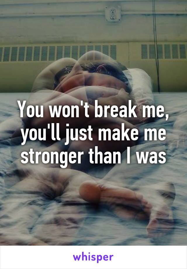 You won't break me, you'll just make me stronger than I was