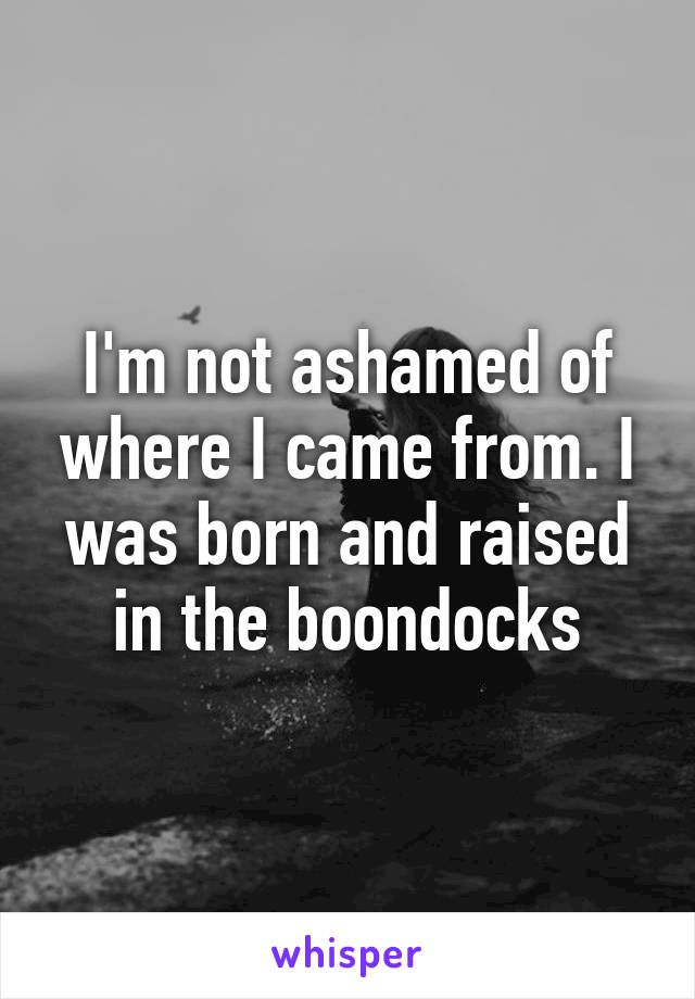 I'm not ashamed of where I came from. I was born and raised in the boondocks