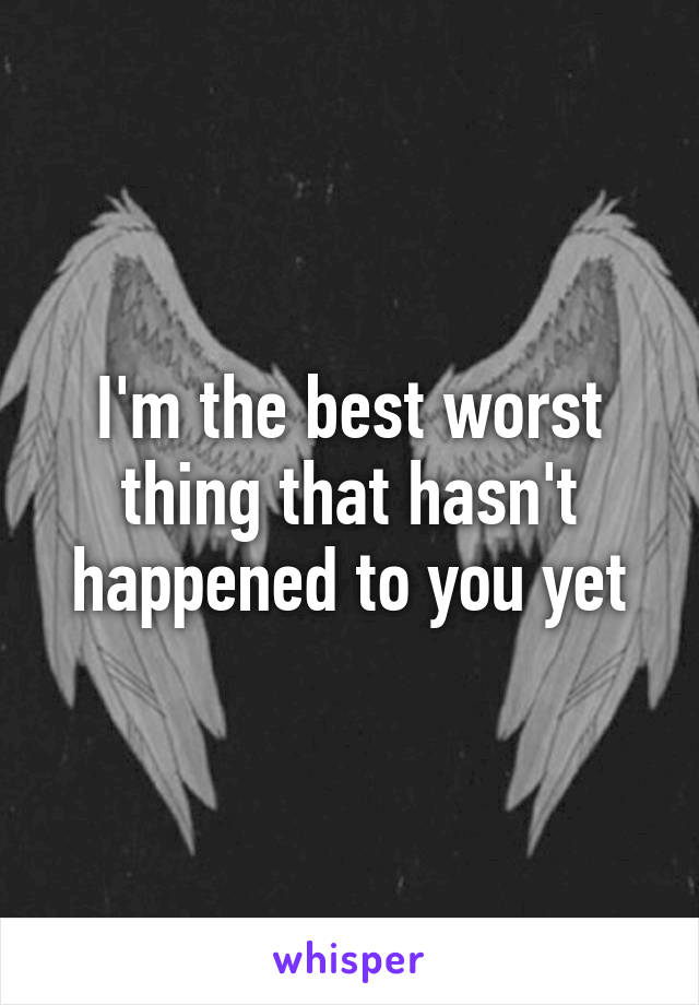 I'm the best worst thing that hasn't happened to you yet