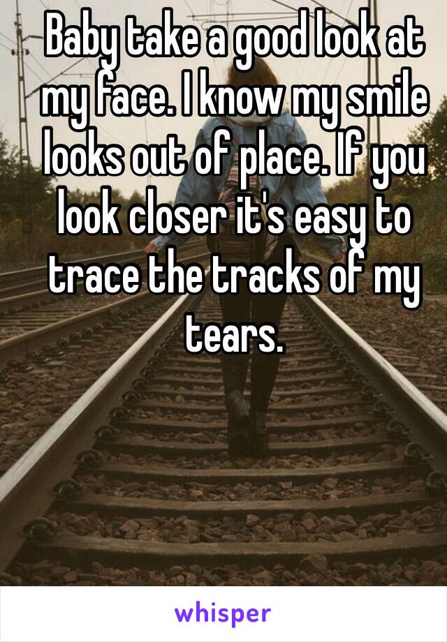 Baby take a good look at my face. I know my smile looks out of place. If you look closer it's easy to trace the tracks of my tears. 