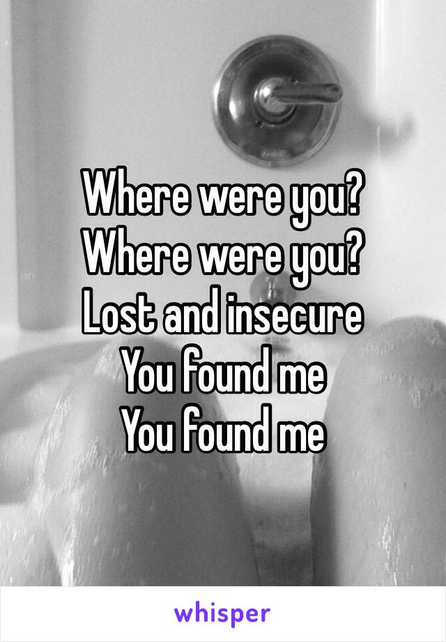 Where were you? 
Where were you? 
Lost and insecure
You found me 
You found me