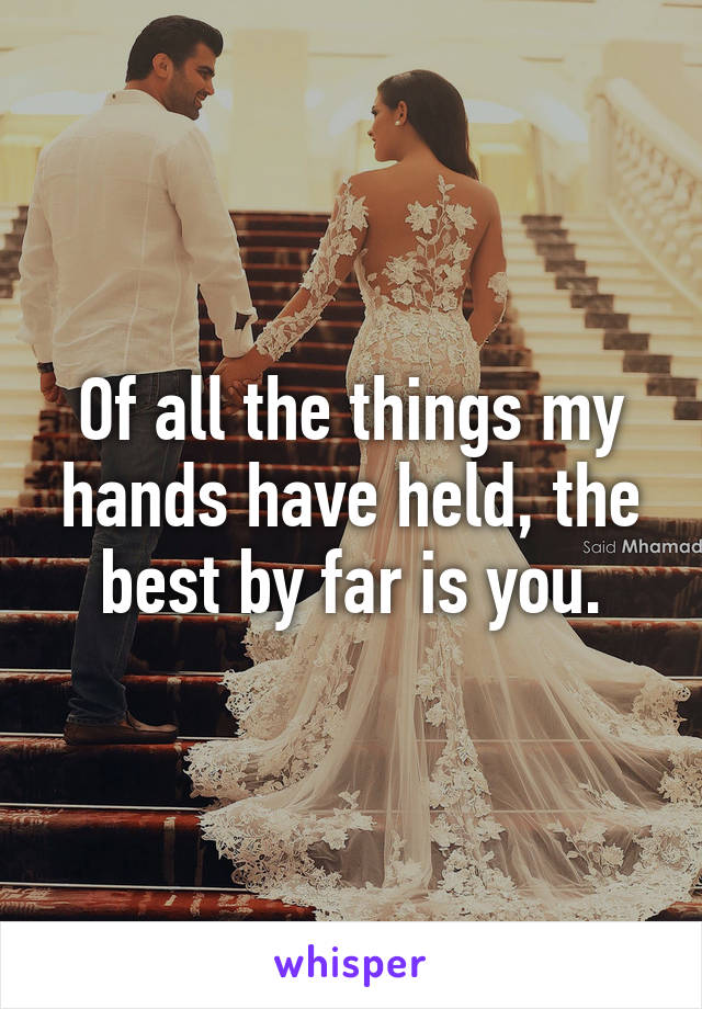 Of all the things my hands have held, the best by far is you.