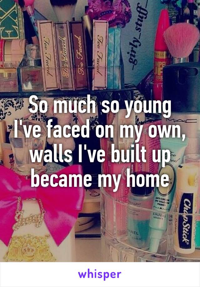 So much so young I've faced on my own, walls I've built up became my home