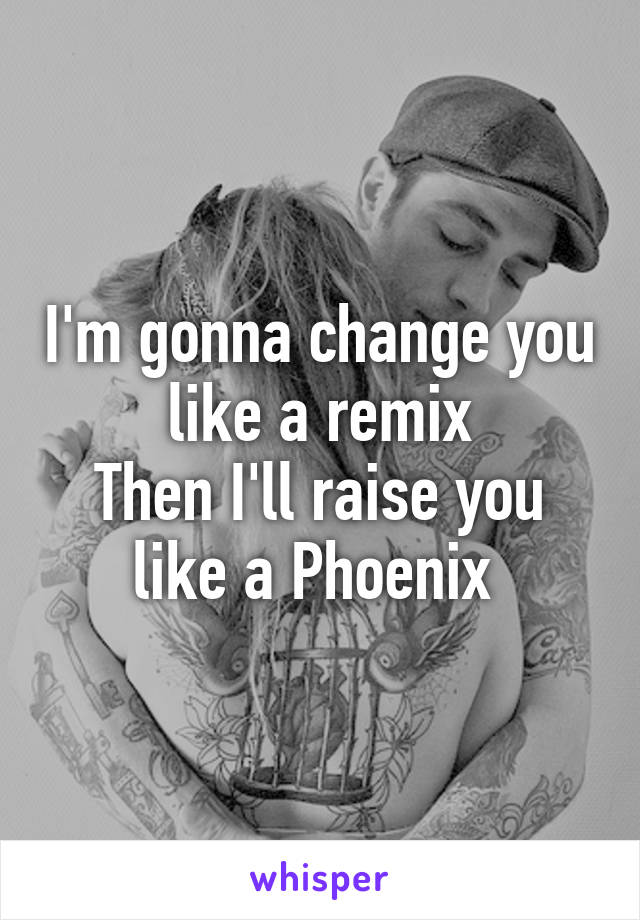 I'm gonna change you like a remix
Then I'll raise you like a Phoenix 