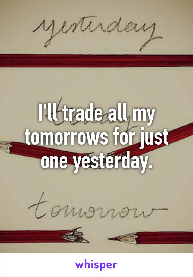 I'll trade all my tomorrows for just one yesterday.