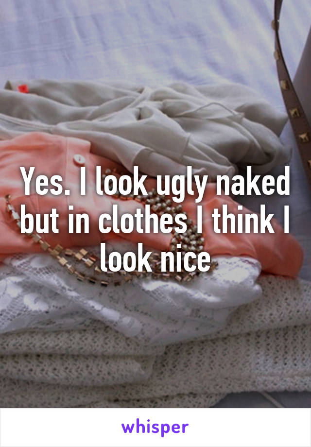 Yes. I look ugly naked but in clothes I think I look nice