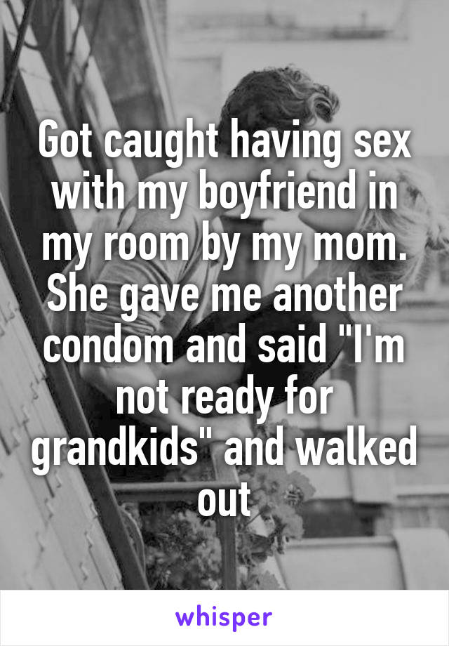 Got caught having sex with my boyfriend in my room by my mom. She gave me another condom and said "I'm not ready for grandkids" and walked out