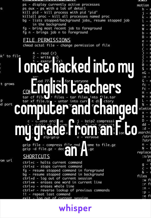 I once hacked into my English teachers computer and changed my grade from an F to an A
