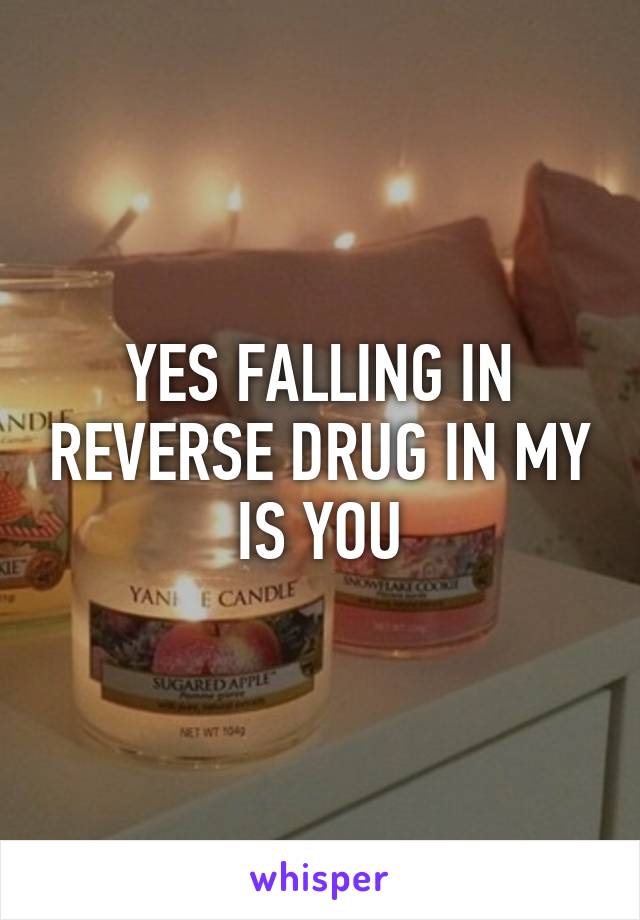 YES FALLING IN REVERSE DRUG IN MY IS YOU