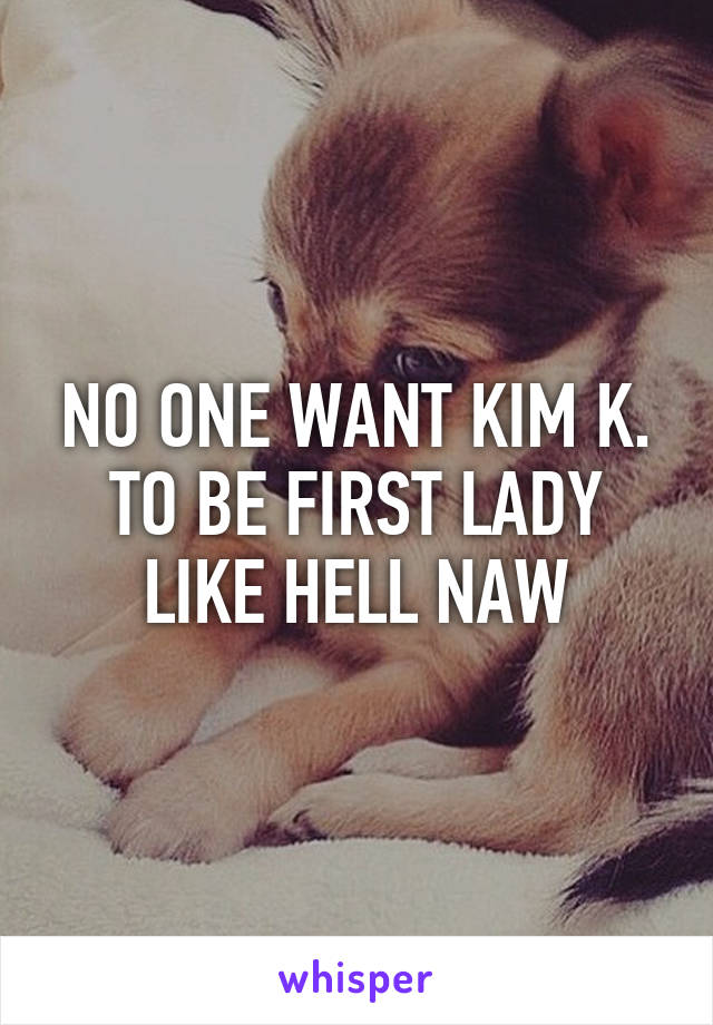 NO ONE WANT KIM K. TO BE FIRST LADY LIKE HELL NAW