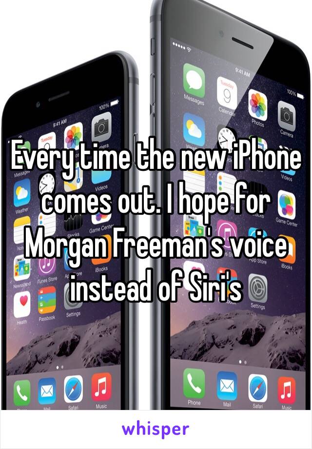Every time the new iPhone comes out. I hope for Morgan Freeman's voice instead of Siri's