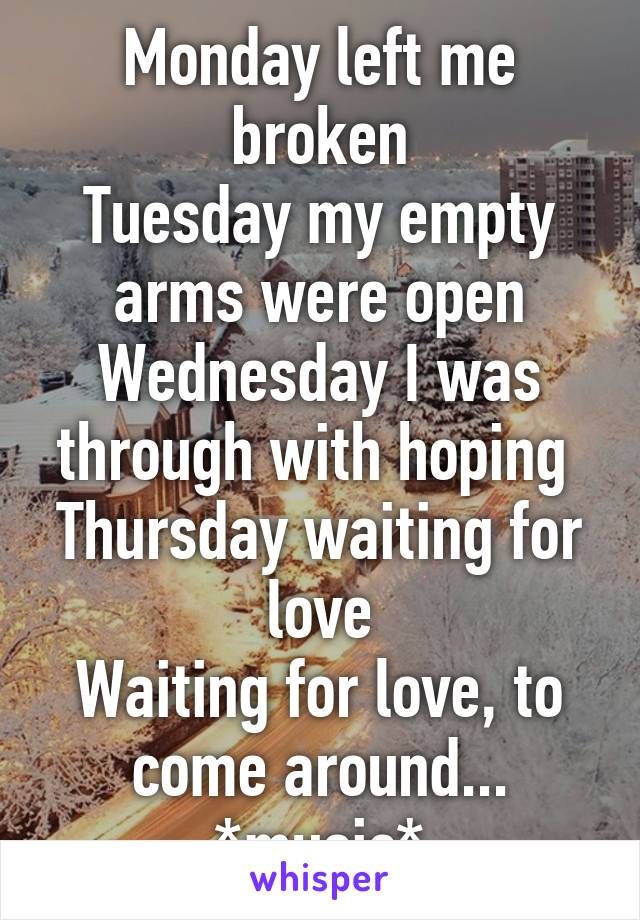 Monday left me broken
Tuesday my empty arms were open
Wednesday I was through with hoping 
Thursday waiting for love
Waiting for love, to come around...
*music*