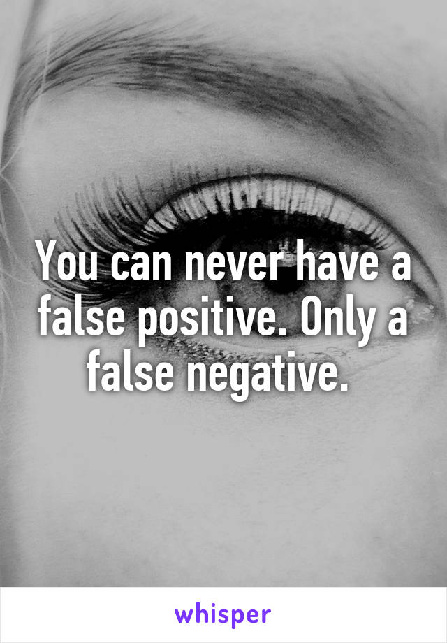 You can never have a false positive. Only a false negative. 