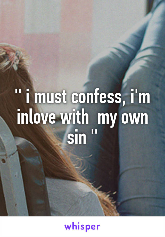 '' i must confess, i'm inlove with  my own sin ''