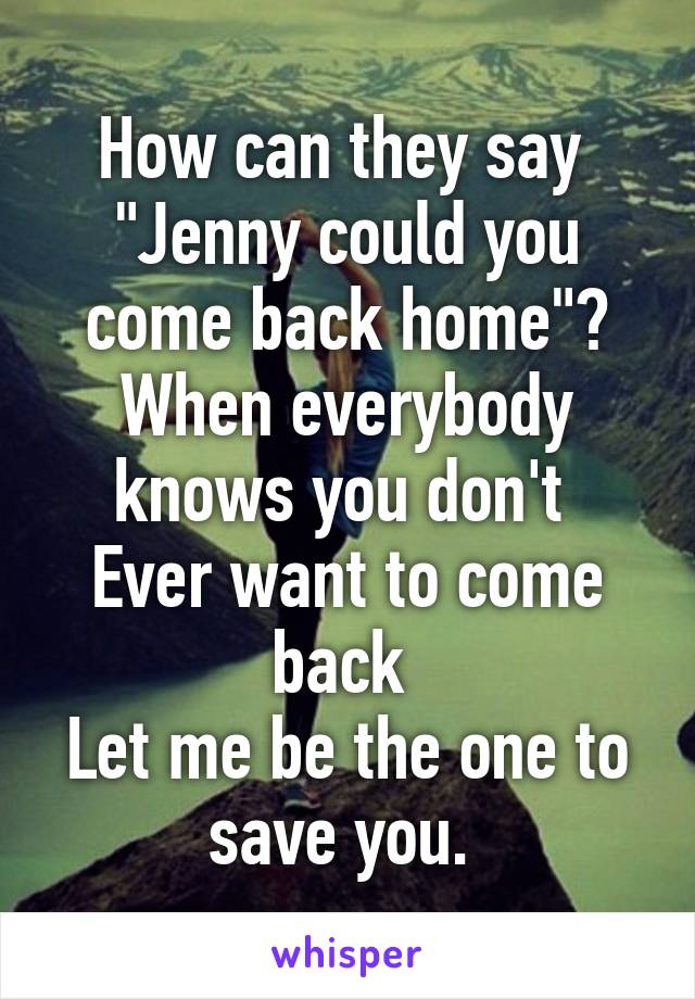 How can they say 
"Jenny could you come back home"?
When everybody knows you don't 
Ever want to come back 
Let me be the one to save you. 