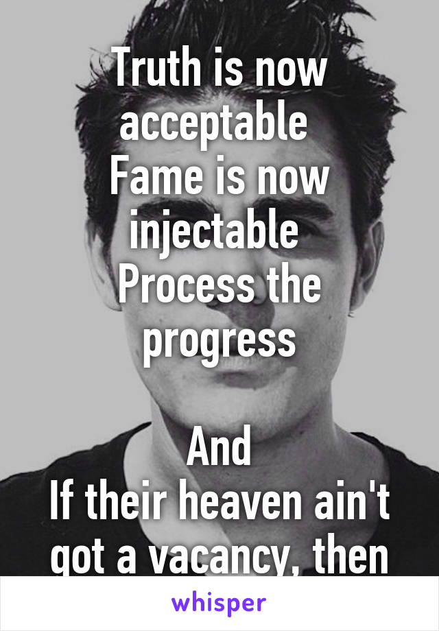 Ladies and gentlemen 
Truth is now acceptable 
Fame is now injectable 
Process the progress

And
If their heaven ain't got a vacancy, then we'll just get up and GO!