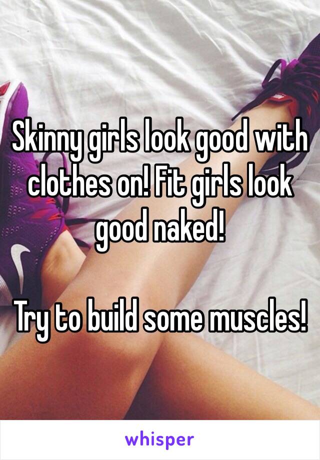 Skinny girls look good with clothes on! Fit girls look good naked! 

Try to build some muscles!