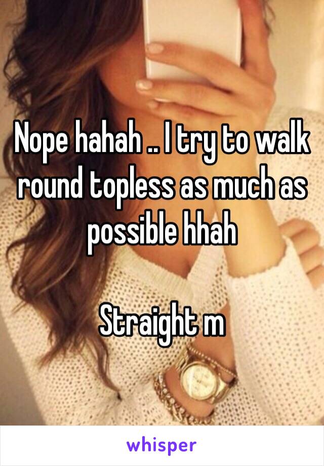 Nope hahah .. I try to walk round topless as much as possible hhah 

Straight m