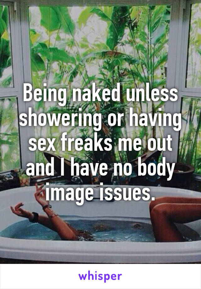 Being naked unless showering or having sex freaks me out and I have no body image issues.