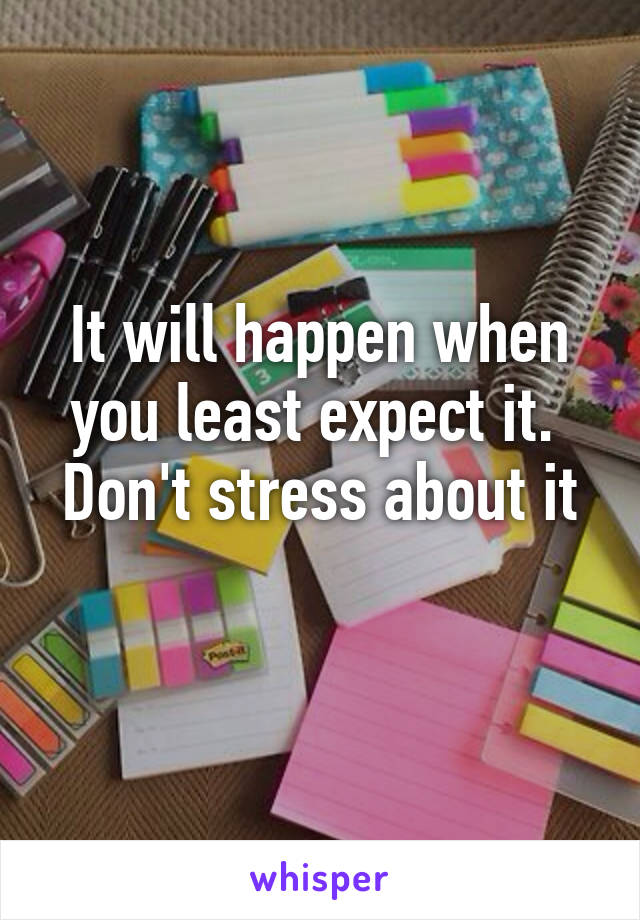 It will happen when you least expect it. 
Don't stress about it 