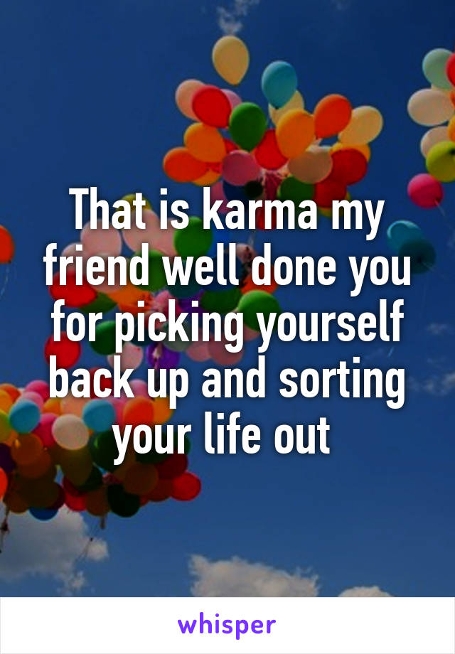 That is karma my friend well done you for picking yourself back up and sorting your life out 