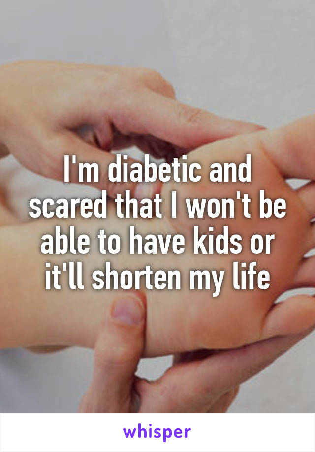 I'm diabetic and scared that I won't be able to have kids or it'll shorten my life