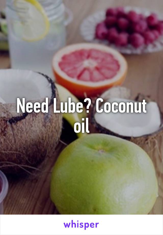 Need Lube? Coconut oil