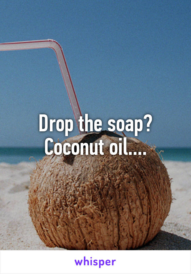 Drop the soap? Coconut oil....