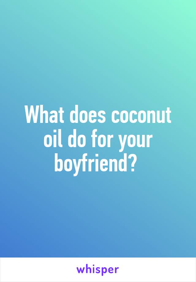 What does coconut oil do for your boyfriend? 