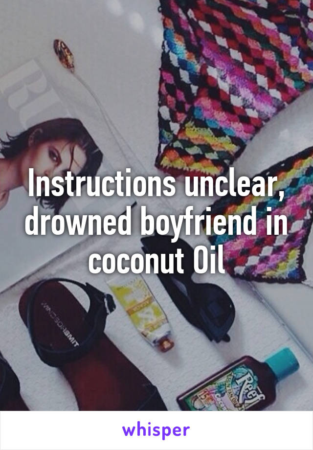 Instructions unclear, drowned boyfriend in coconut Oil